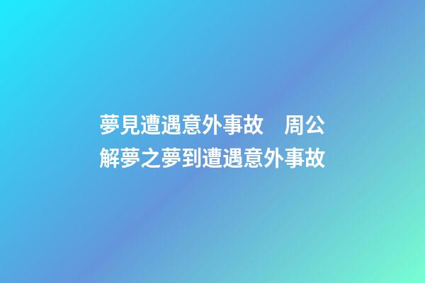 夢見遭遇意外事故　周公解夢之夢到遭遇意外事故